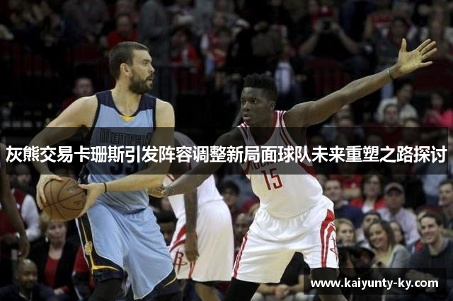灰熊交易卡珊斯引发阵容调整新局面球队未来重塑之路探讨