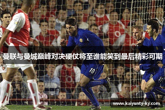 曼联与曼城巅峰对决硬仗将至谁能笑到最后精彩可期