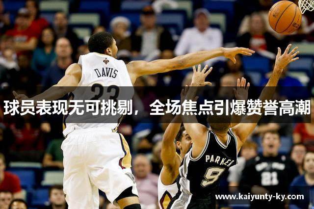 球员表现无可挑剔,全场焦点引爆赞誉高潮