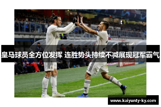 皇马球员全方位发挥 连胜势头持续不减展现冠军霸气