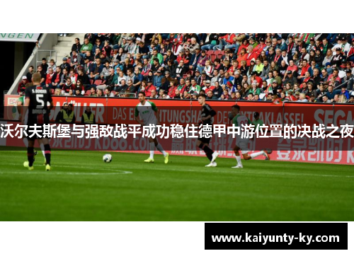 沃尔夫斯堡与强敌战平成功稳住德甲中游位置的决战之夜