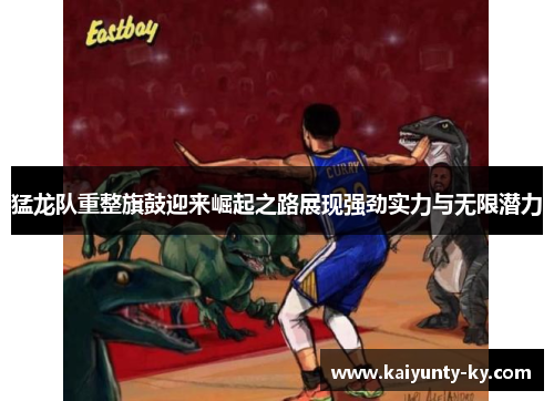 猛龙队重整旗鼓迎来崛起之路展现强劲实力与无限潜力