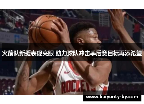 火箭队新援表现亮眼 助力球队冲击季后赛目标再添希望