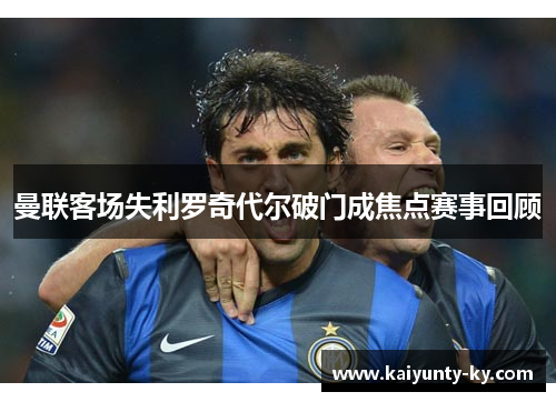 曼联客场失利罗奇代尔破门成焦点赛事回顾