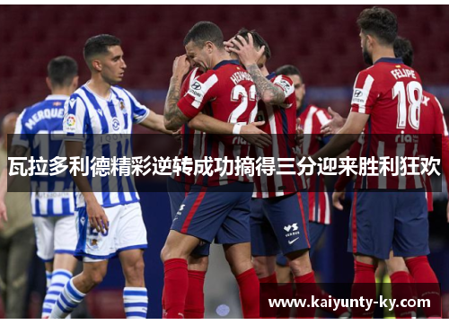 瓦拉多利德精彩逆转成功摘得三分迎来胜利狂欢
