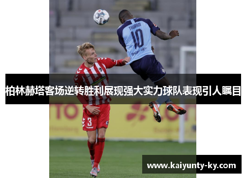 柏林赫塔客场逆转胜利展现强大实力球队表现引人瞩目