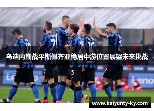 乌迪内斯战平斯佩齐亚稳居中游位置展望未来挑战