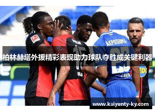 柏林赫塔外援精彩表现助力球队夺胜成关键利器