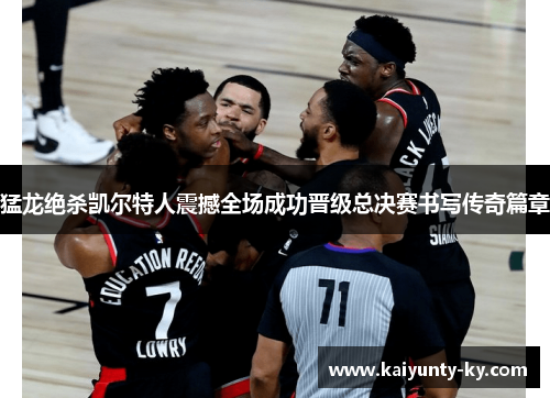 猛龙绝杀凯尔特人震撼全场成功晋级总决赛书写传奇篇章