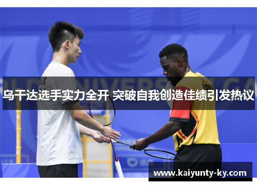 乌干达选手实力全开 突破自我创造佳绩引发热议