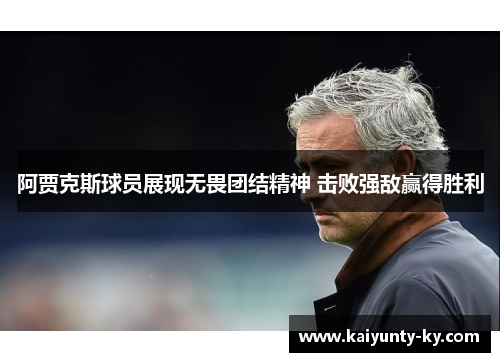 阿贾克斯球员展现无畏团结精神 击败强敌赢得胜利