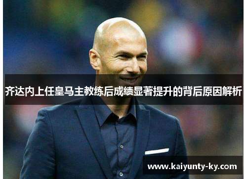 齐达内上任皇马主教练后成绩显著提升的背后原因解析