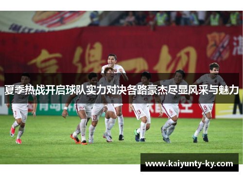 夏季热战开启球队实力对决各路豪杰尽显风采与魅力