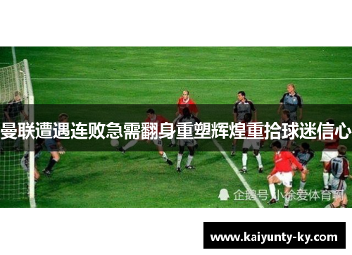曼联遭遇连败急需翻身重塑辉煌重拾球迷信心