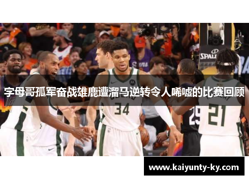 字母哥孤军奋战雄鹿遭溜马逆转令人唏嘘的比赛回顾
