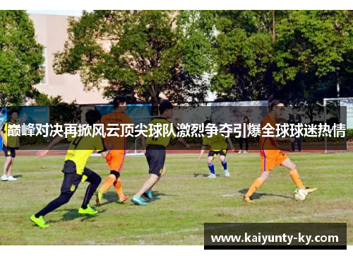 巅峰对决再掀风云顶尖球队激烈争夺引爆全球球迷热情