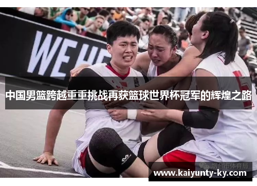 中国男篮跨越重重挑战再获篮球世界杯冠军的辉煌之路