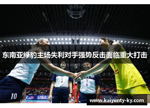 东南亚绿豹主场失利对手强势反击面临重大打击