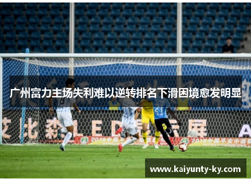 广州富力主场失利难以逆转排名下滑困境愈发明显