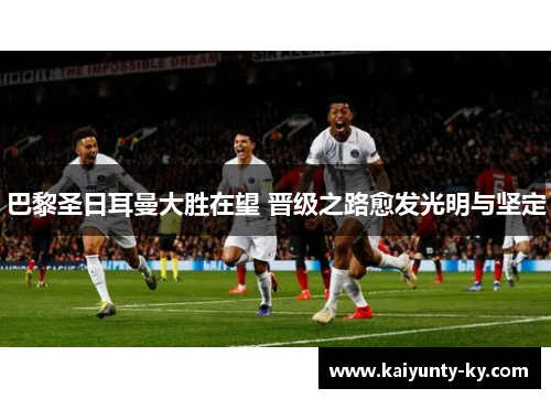巴黎圣日耳曼大胜在望 晋级之路愈发光明与坚定