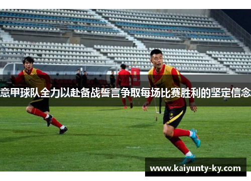 意甲球队全力以赴备战誓言争取每场比赛胜利的坚定信念
