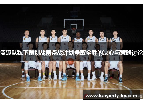 篮狐队私下策划战前备战计划争取全胜的决心与策略讨论