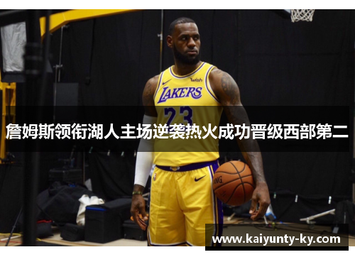 詹姆斯领衔湖人主场逆袭热火成功晋级西部第二