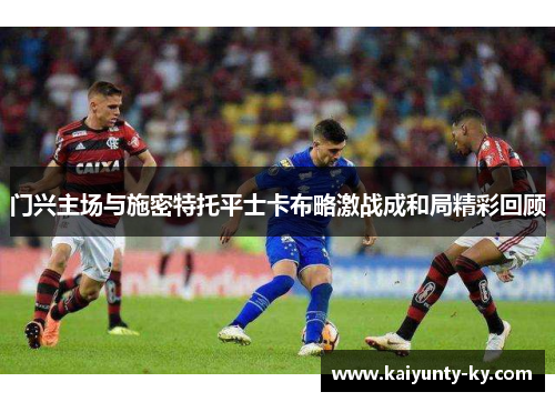 门兴主场与施密特托平士卡布略激战成和局精彩回顾