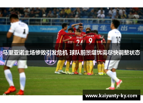 马里亚诺主场惨败引发危机 球队前景堪忧需尽快调整状态