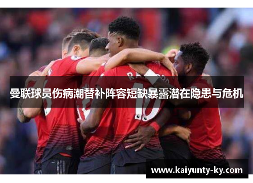 曼联球员伤病潮替补阵容短缺暴露潜在隐患与危机