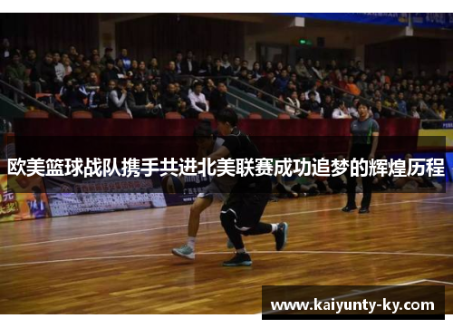 欧美篮球战队携手共进北美联赛成功追梦的辉煌历程