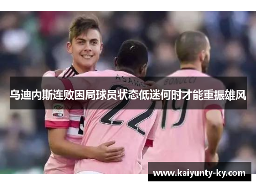 乌迪内斯连败困局球员状态低迷何时才能重振雄风