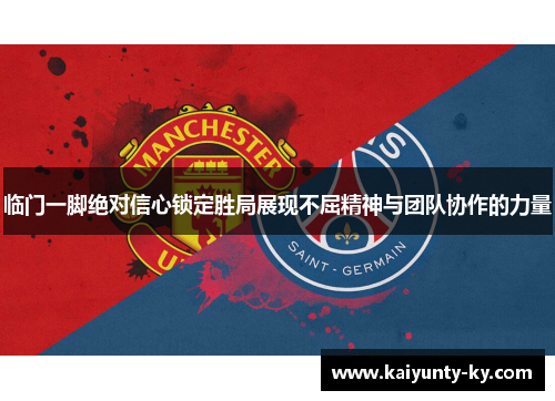 临门一脚绝对信心锁定胜局展现不屈精神与团队协作的力量