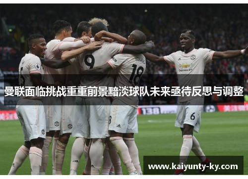 曼联面临挑战重重前景黯淡球队未来亟待反思与调整
