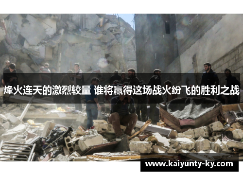烽火连天的激烈较量 谁将赢得这场战火纷飞的胜利之战