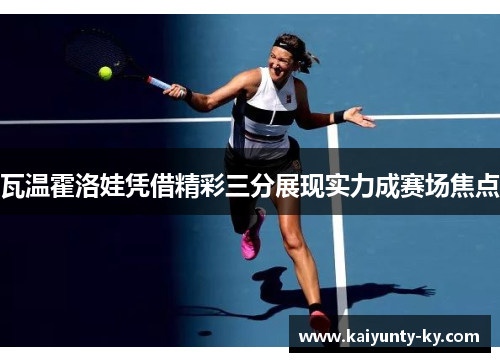 瓦温霍洛娃凭借精彩三分展现实力成赛场焦点
