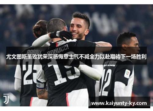 尤文图斯虽败犹荣深感悔意士气不减全力以赴期待下一场胜利