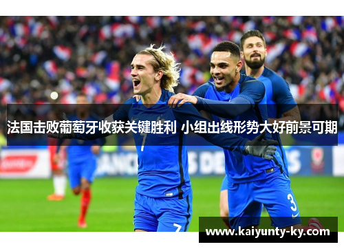 法国击败葡萄牙收获关键胜利 小组出线形势大好前景可期