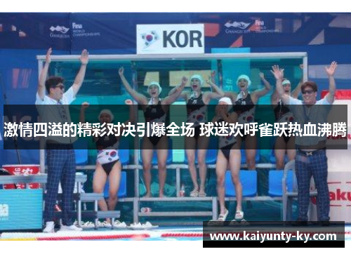 激情四溢的精彩对决引爆全场 球迷欢呼雀跃热血沸腾