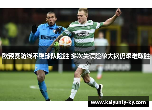 欧预赛防线不稳球队险胜 多次失误险酿大祸仍艰难取胜