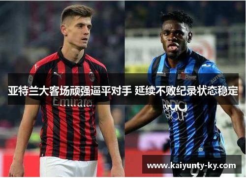 亚特兰大客场顽强逼平对手 延续不败纪录状态稳定