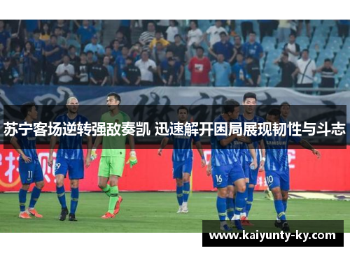 苏宁客场逆转强敌奏凯 迅速解开困局展现韧性与斗志