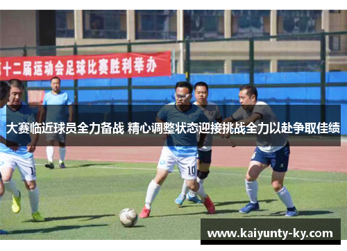 大赛临近球员全力备战 精心调整状态迎接挑战全力以赴争取佳绩