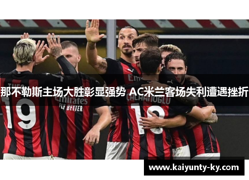 那不勒斯主场大胜彰显强势 AC米兰客场失利遭遇挫折