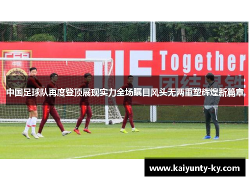 中国足球队再度登顶展现实力全场瞩目风头无两重塑辉煌新篇章