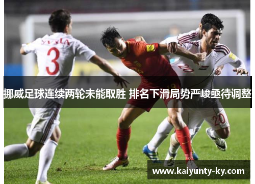 挪威足球连续两轮未能取胜 排名下滑局势严峻亟待调整